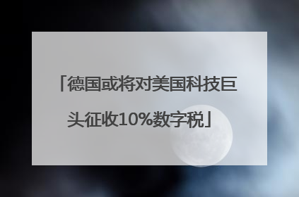 德国或将对美国科技巨头征收10%数字税