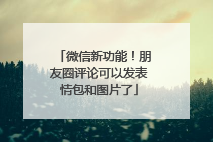 微信新功能！朋友圈评论可以发表情包和图片了