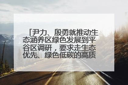 尹力、殷勇就推动生态涵养区绿色发展到平谷区调研，要求走生态优先、绿色低碳的高质量发展之路