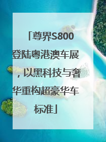 尊界S800登陆粤港澳车展，以黑科技与奢华重构超豪华车标准
