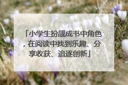 小学生扮靓成书中角色，在阅读中找到乐趣、分享收获、追逐创新