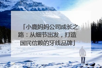 小鹿妈妈公司成长之路：从细节出发，打造国民信赖的牙线品牌