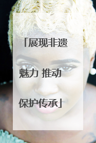 展现非遗魅力 推动保护传承
