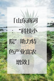山东商河：“科技小院”助力特色产业富农增效
