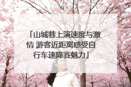 山城巷上演速度与激情 游客近距离感受自行车速降赛魅力