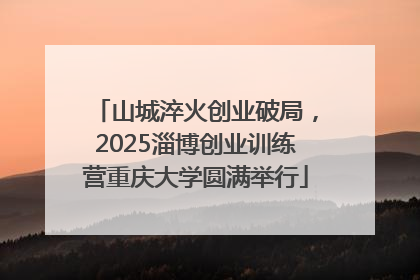 山城淬火创业破局，2025淄博创业训练营重庆大学圆满举行
