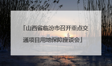 山西省临汾市召开重点交通项目用地保障座谈会