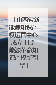 山西省新能源知识产权运营中心成立 打造能源革命知识产权新引擎