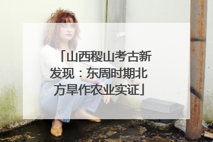 山西稷山考古新发现：东周时期北方旱作农业实证