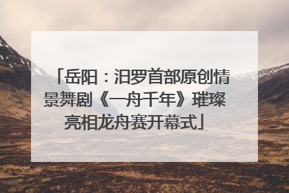 岳阳：汨罗首部原创情景舞剧《一舟千年》璀璨亮相龙舟赛开幕式