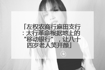左权农商行麻田支行：太行革命根据地上的“移动银行”，让八十四岁老人笑开颜