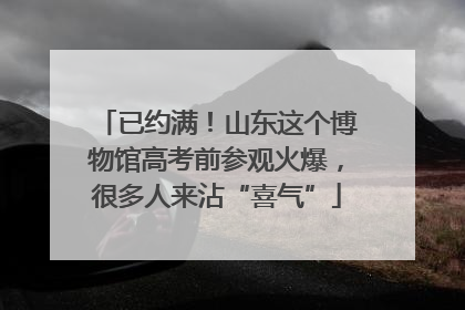 已约满！山东这个博物馆高考前参观火爆，很多人来沾“喜气”