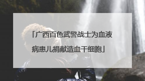广西百色武警战士为血液病患儿捐献造血干细胞