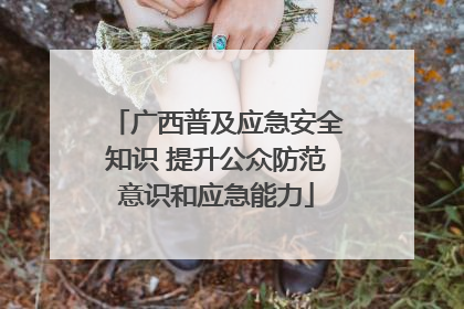 广西普及应急安全知识 提升公众防范意识和应急能力