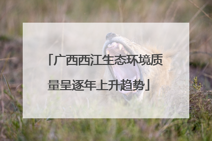 广西西江生态环境质量呈逐年上升趋势
