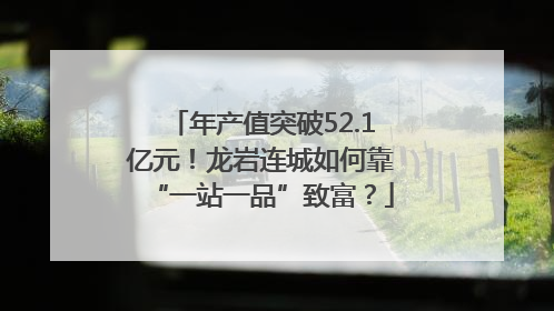 年产值突破52.1亿元！龙岩连城如何靠“一站一品”致富？