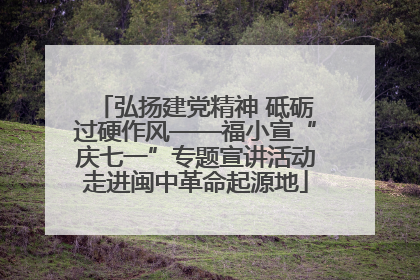 弘扬建党精神 砥砺过硬作风——福小宣“庆七一”专题宣讲活动走进闽中革命起源地