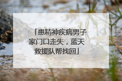 患精神疾病男子家门口走失，蓝天救援队帮找回