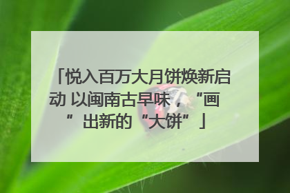 悦入百万大月饼焕新启动 以闽南古早味，“画”出新的“大饼”