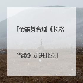 情景舞台剧《长路当歌》走进北京