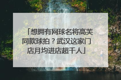 想拥有网球名将高芙同款球拍？武汉这家门店月均进店超千人