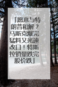 愿意与特朗普和解？马斯克爆完猛料又光速改口！特斯拉销量跌完股价跌
