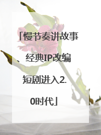 慢节奏讲故事、经典IP改编 短剧进入2.0时代
