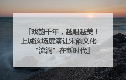 戏韵千年，越唱越美！上城这场展演让宋韵文化“流淌”在新时代