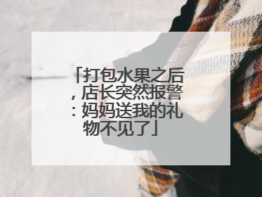 打包水果之后，店长突然报警：妈妈送我的礼物不见了