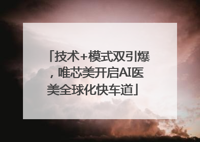 技术+模式双引爆，唯芯美开启AI医美全球化快车道