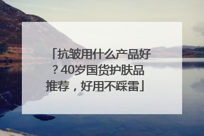 抗皱用什么产品好？40岁国货护肤品推荐，好用不踩雷