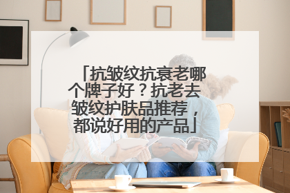 抗皱纹抗衰老哪个牌子好？抗老去皱纹护肤品推荐，都说好用的产品