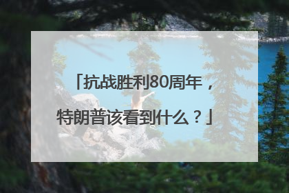 抗战胜利80周年，特朗普该看到什么？