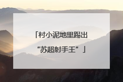 村小泥地里踢出“苏超射手王”