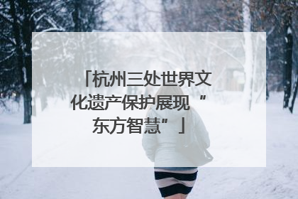 杭州三处世界文化遗产保护展现“东方智慧”