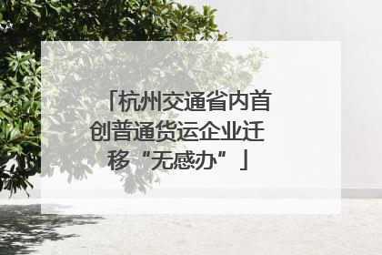 杭州交通省内首创普通货运企业迁移“无感办”