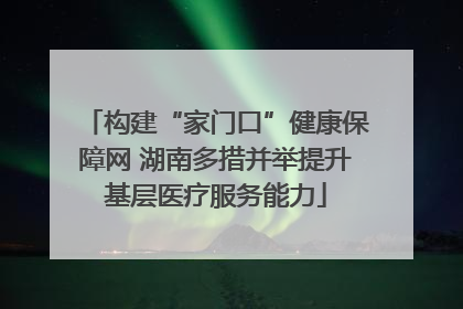 构建“家门口”健康保障网 湖南多措并举提升基层医疗服务能力