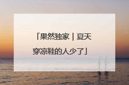 果然独家｜夏天穿凉鞋的人少了
