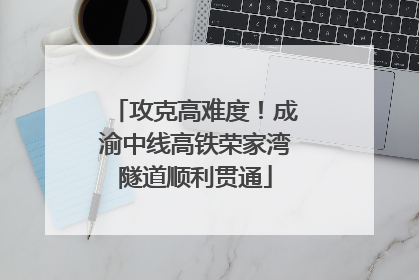 攻克高难度！成渝中线高铁荣家湾隧道顺利贯通
