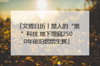 文博日历丨楚人的“黑”科技 地下埋藏2500年依旧熠熠生辉