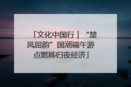 文化中国行｜“楚风屈韵”国潮端午游点燃秭归夜经济