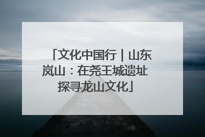 文化中国行｜山东岚山：在尧王城遗址探寻龙山文化