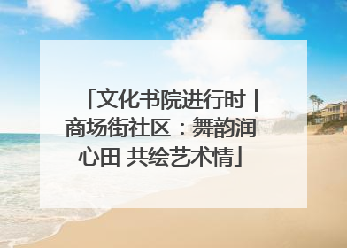 文化书院进行时｜商场街社区：舞韵润心田 共绘艺术情
