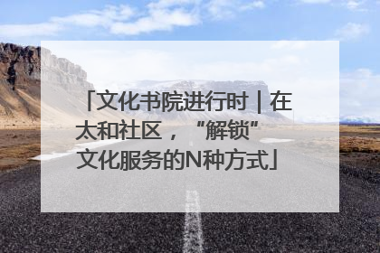 文化书院进行时｜在太和社区，“解锁” 文化服务的N种方式