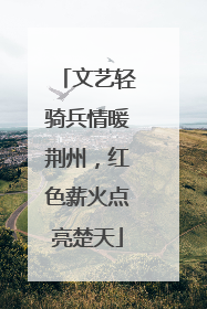 文艺轻骑兵情暖荆州，红色薪火点亮楚天
