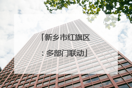 新乡市红旗区：多部门联动