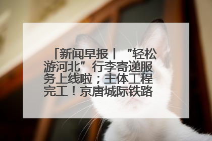 新闻早报丨“轻松游河北”行李寄递服务上线啦；主体工程完工！京唐城际铁路最新进展 >>