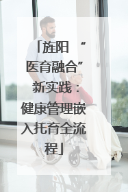 旌阳 “医育融合” 新实践：健康管理嵌入托育全流程