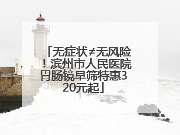 无症状≠无风险！滨州市人民医院胃肠镜早筛特惠320元起