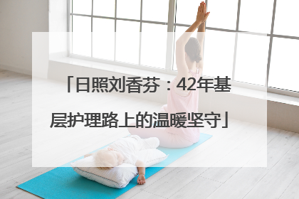 日照刘香芬：42年基层护理路上的温暖坚守